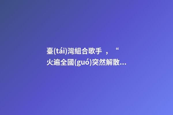 臺(tái)灣組合歌手，“火遍全國(guó)突然解散”的5大組合